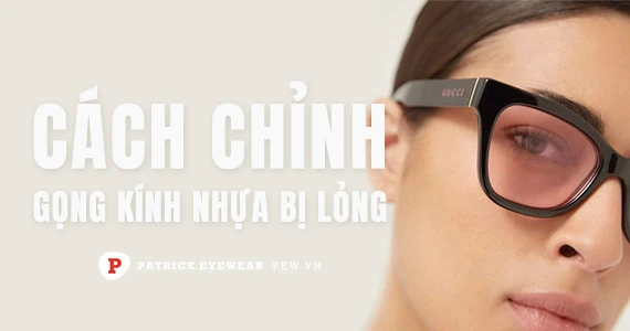 Cách chỉnh gọng kính nhựa bị rộng và tuột