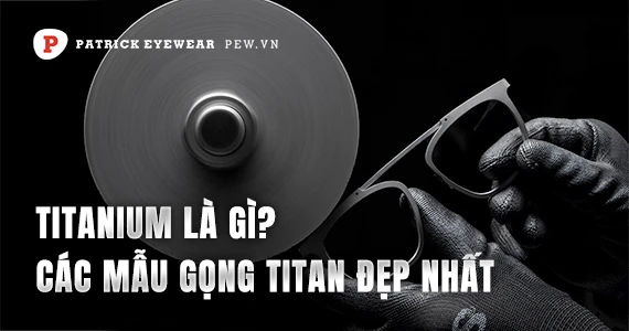 Titanium là gì? Ưu nhược điểm của gọng kính Titan