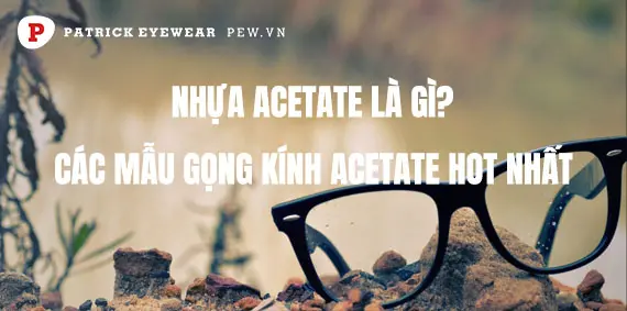 Acetate là gì? Các mẫu gọng kính nhựa Acetate hot nhất hiện nay