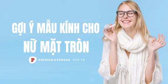 Nữ mặt tròn nên đeo kính gì?