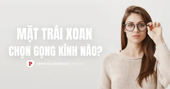 Mặt trái xoan đeo kính gì đẹp?