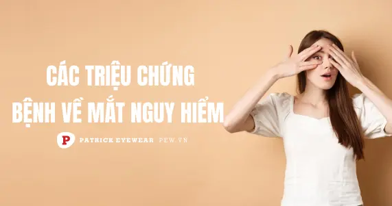 Các triệu chứng bệnh về mắt nguy hiểm & thường gặp nhất