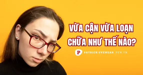 Vừa cận vừa loạn có nguy hiểm không? Nguyên nhân & cách điều trị
