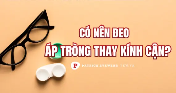 Đeo kính áp tròng thay kính cận nên hay không nên?