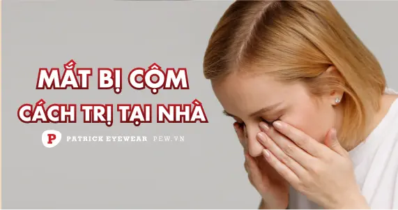 Mắt bị cộm: Nguyên nhân và cách điều trị hiệu quả