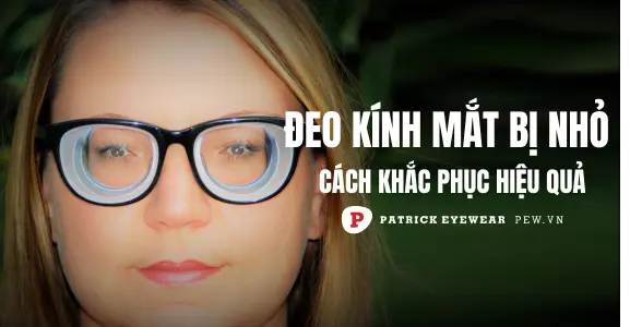 Đeo kính cận mắt bị nhỏ phải làm sao? Nguyên nhân & cách khắc phục